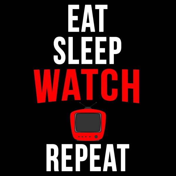 eat sleep watch tv repeat